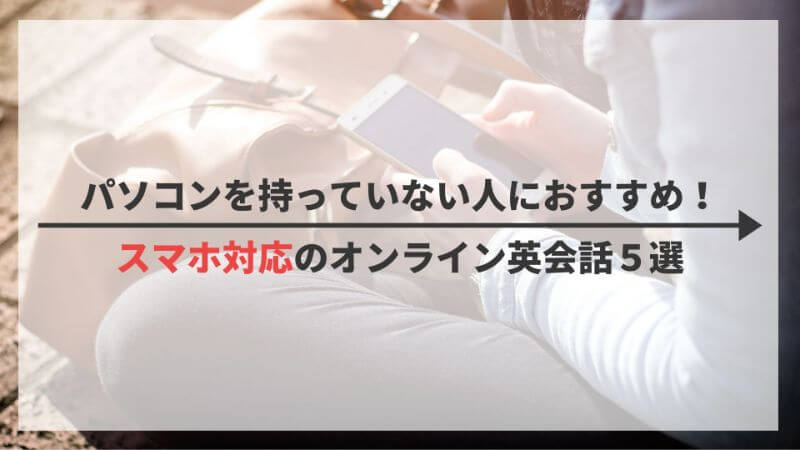 完全スマホ対応 便利で使いやすいおすすめオンライン英会話5社を徹底比較 スカイプ不要